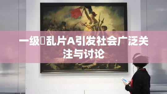 一级婬乱片A引发社会广泛关注与讨论