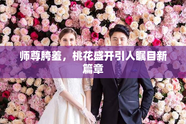 师尊胯羞，桃花盛开引人瞩目新篇章