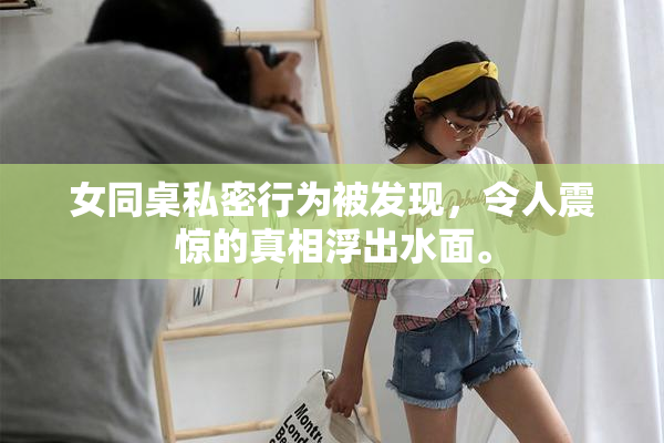 女同桌私密行为被发现，令人震惊的真相浮出水面。
