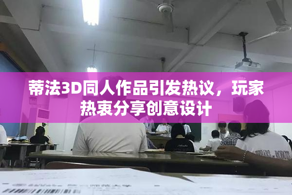 蒂法3D同人作品引发热议，玩家热衷分享创意设计