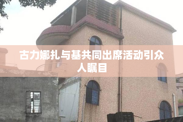 古力娜扎与基共同出席活动引众人瞩目
