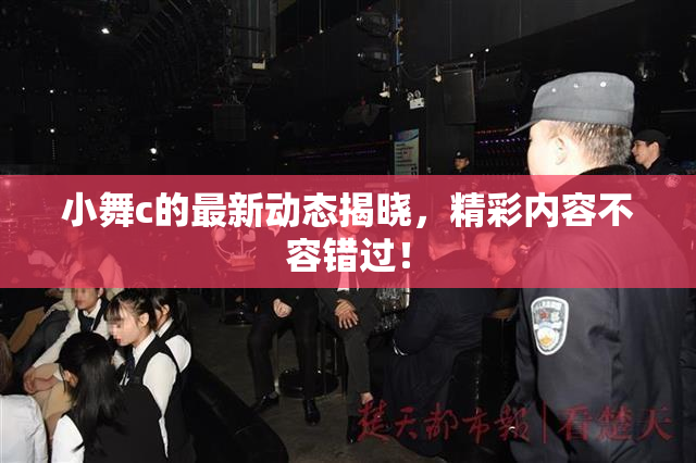 小舞c的最新动态揭晓，精彩内容不容错过！