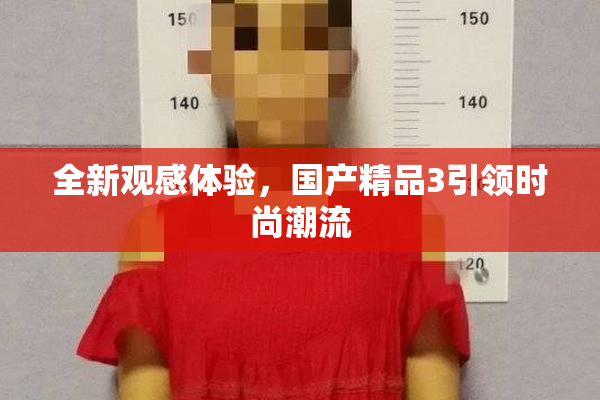 全新观感体验，国产精品3引领时尚潮流