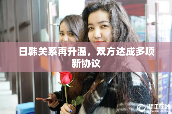 日韩关系再升温，双方达成多项新协议