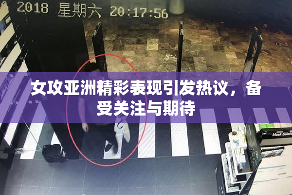 女攻亚洲精彩表现引发热议，备受关注与期待