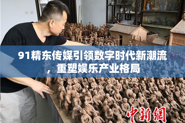 91精东传媒引领数字时代新潮流，重塑娱乐产业格局