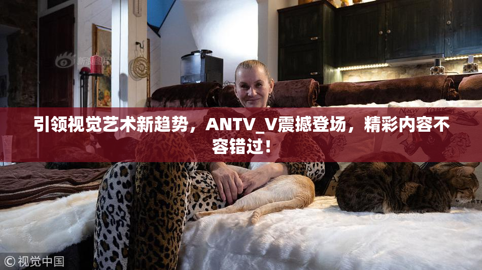 引领视觉艺术新趋势，ANTV_V震撼登场，精彩内容不容错过！