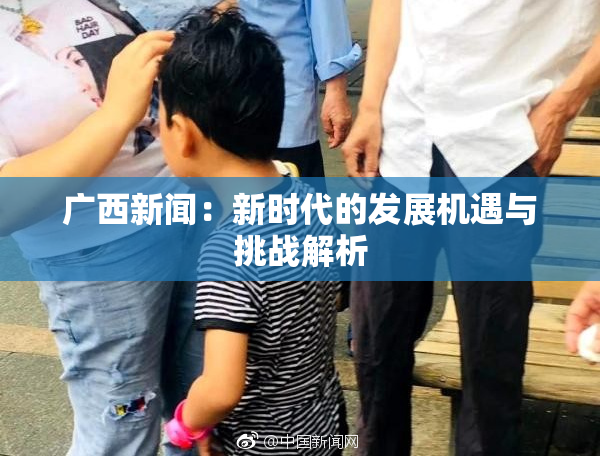 广西新闻：新时代的发展机遇与挑战解析