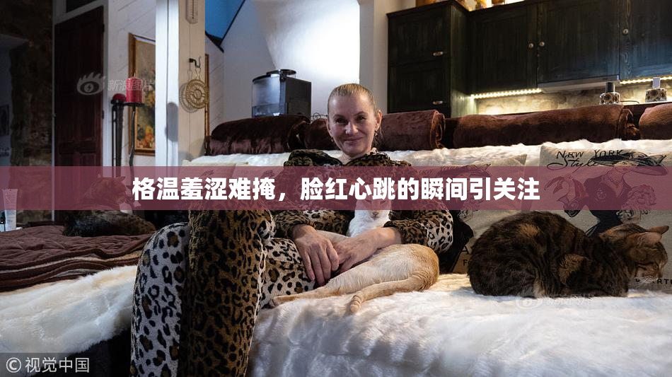 格温羞涩难掩，脸红心跳的瞬间引关注