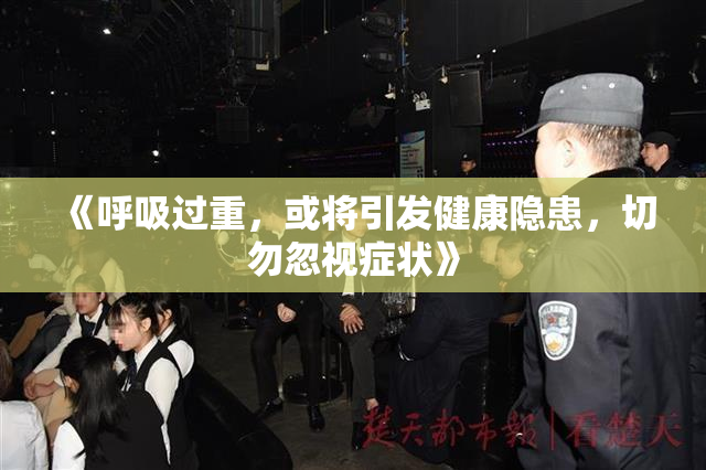 《呼吸过重，或将引发健康隐患，切勿忽视症状》