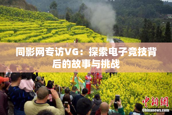 同影网专访VG：探索电子竞技背后的故事与挑战