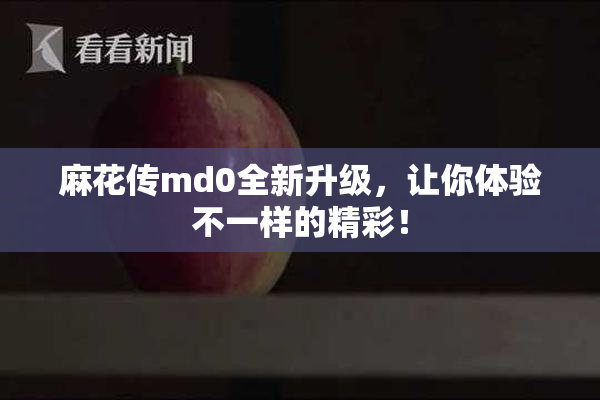 麻花传md0全新升级，让你体验不一样的精彩！