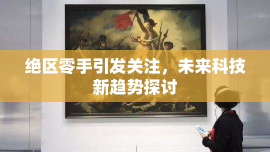 绝区零手引发关注，未来科技新趋势探讨