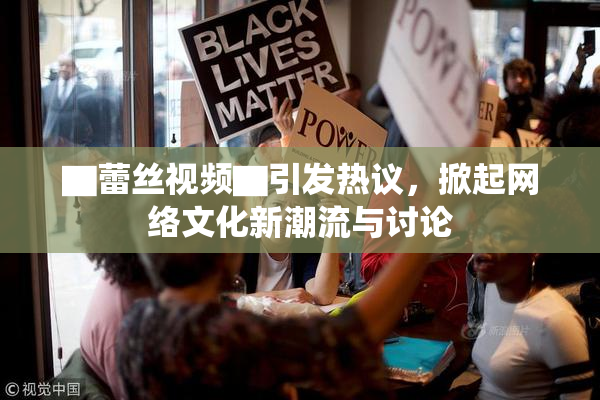 ▇蕾丝视频▇引发热议，掀起网络文化新潮流与讨论