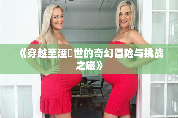 《穿越至湮婸世的奇幻冒险与挑战之旅》