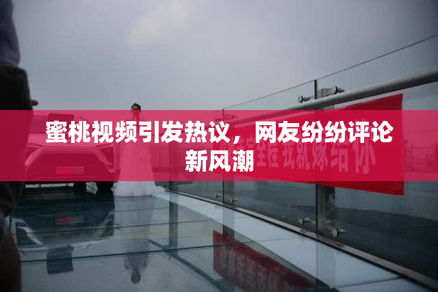 蜜桃视频引发热议，网友纷纷评论新风潮