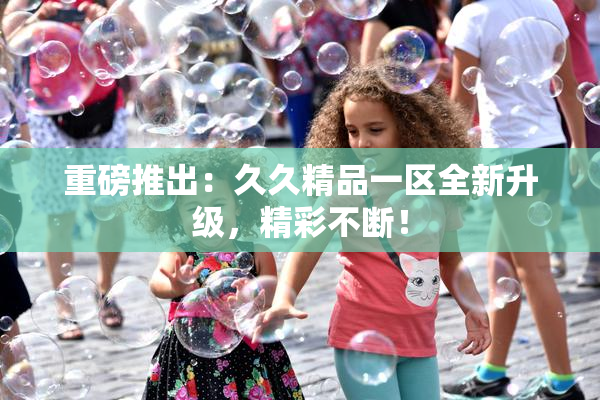 重磅推出：久久精品一区全新升级，精彩不断！