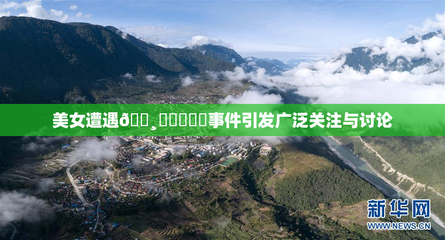 美女遭遇🌸‌❌‌❌‌事件引发广泛关注与讨论