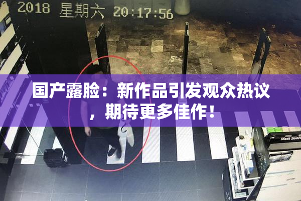 国产露脸：新作品引发观众热议，期待更多佳作！
