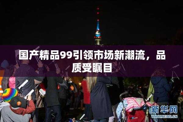 国产精品99引领市场新潮流，品质受瞩目
