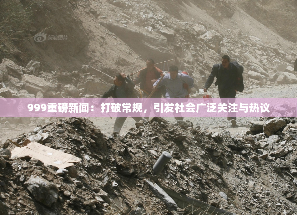 999重磅新闻：打破常规，引发社会广泛关注与热议
