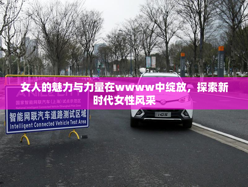 女人的魅力与力量在wwww中绽放，探索新时代女性风采