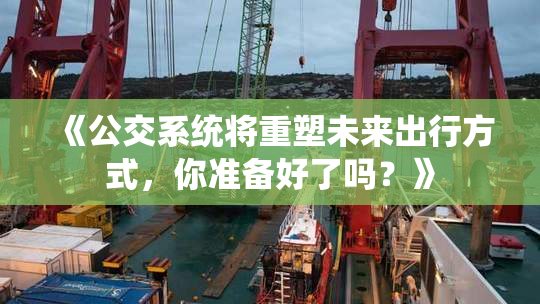 《公交系统将重塑未来出行方式，你准备好了吗？》