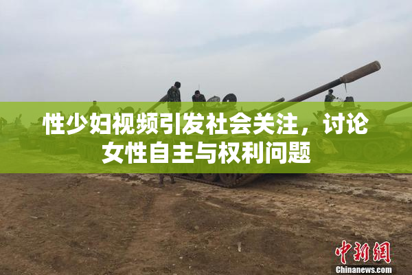 性少妇视频引发社会关注，讨论女性自主与权利问题
