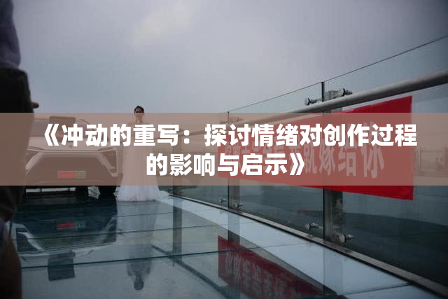 《冲动的重写：探讨情绪对创作过程的影响与启示》