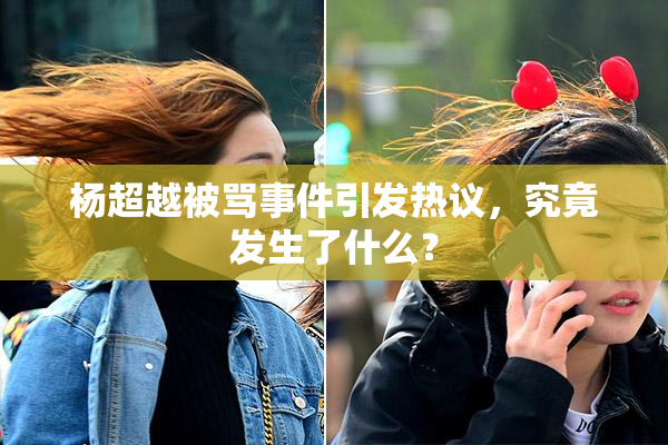 杨超越被骂事件引发热议，究竟发生了什么？