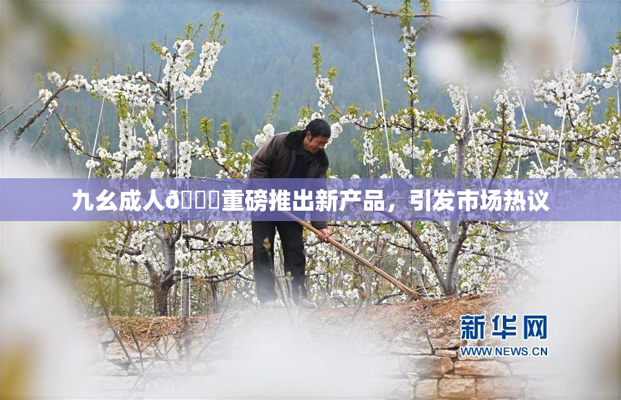 九幺成人🔞重磅推出新产品，引发市场热议