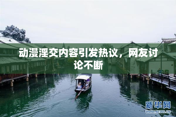 动漫淫交内容引发热议，网友讨论不断