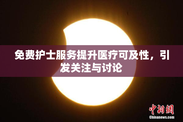 免费护士服务提升医疗可及性，引发关注与讨论