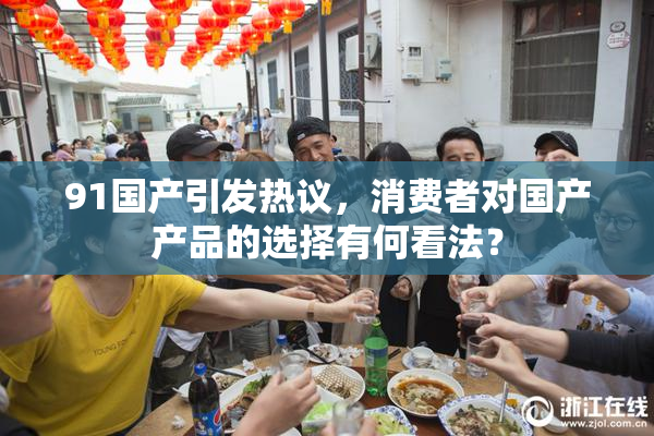 91国产引发热议，消费者对国产产品的选择有何看法？