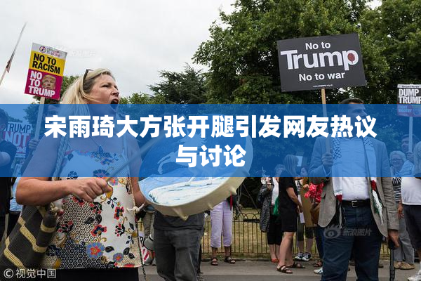 宋雨琦大方张开腿引发网友热议与讨论