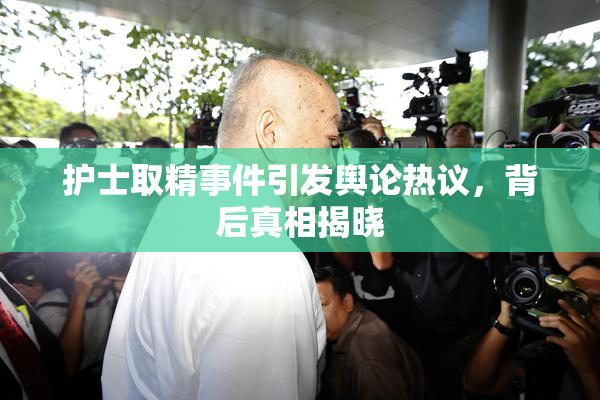 护士取精事件引发舆论热议，背后真相揭晓
