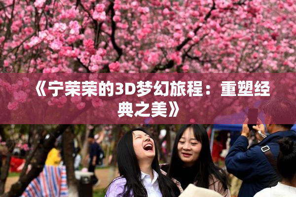 《宁荣荣的3D梦幻旅程：重塑经典之美》