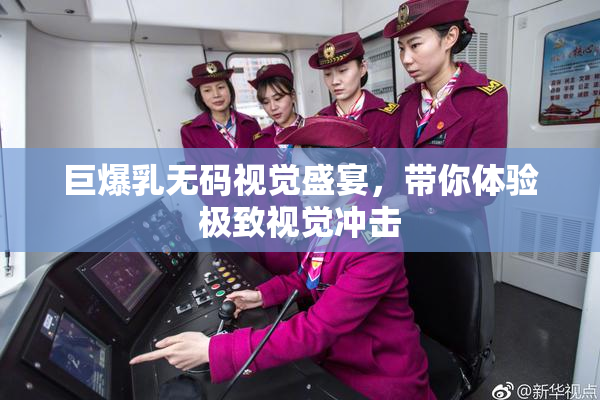巨爆乳无码视觉盛宴，带你体验极致视觉冲击