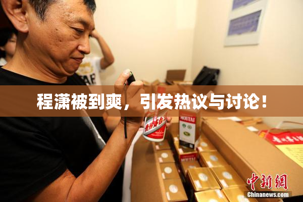 程潇被到爽，引发热议与讨论！