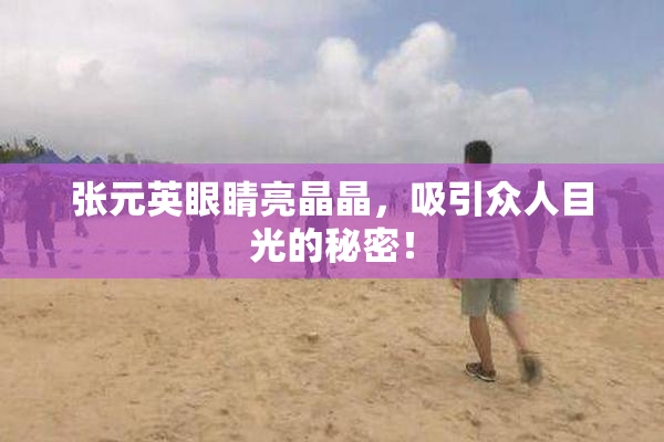 张元英眼睛亮晶晶，吸引众人目光的秘密！