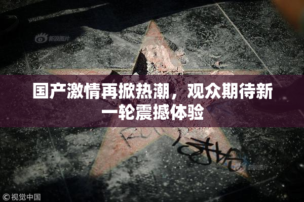 国产激情再掀热潮，观众期待新一轮震撼体验