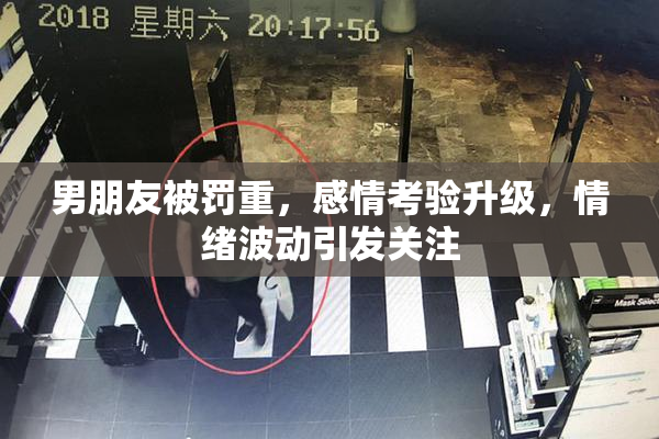 男朋友被罚重，感情考验升级，情绪波动引发关注