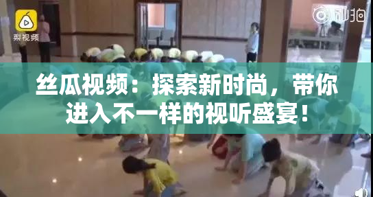 丝瓜视频：探索新时尚，带你进入不一样的视听盛宴！