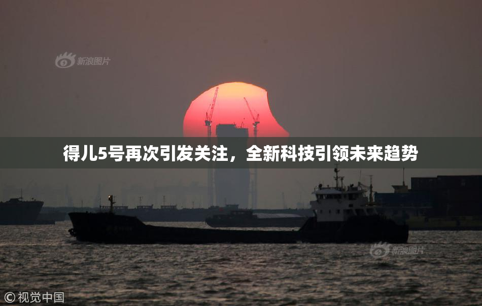 得儿5号再次引发关注，全新科技引领未来趋势