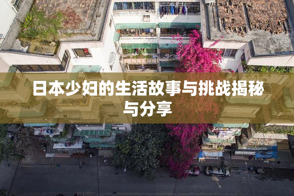 日本少妇的生活故事与挑战揭秘与分享