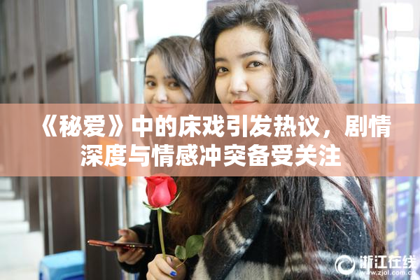 《秘爱》中的床戏引发热议，剧情深度与情感冲突备受关注