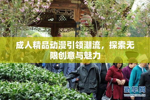 成人精品动漫引领潮流，探索无限创意与魅力