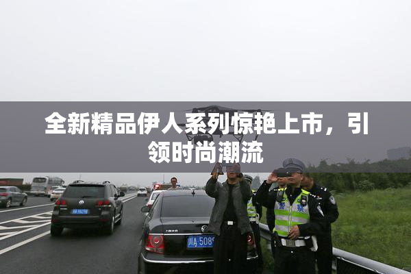 全新精品伊人系列惊艳上市，引领时尚潮流