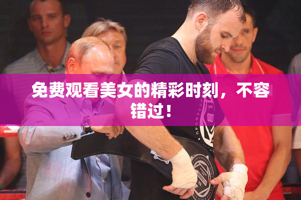 免费观看美女的精彩时刻，不容错过！