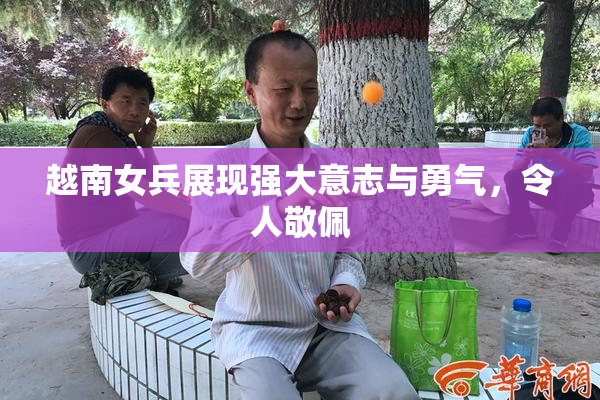 越南女兵展现强大意志与勇气，令人敬佩